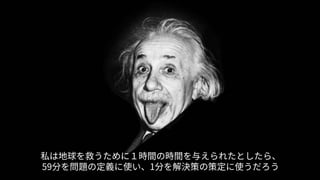私は地球を救うために１時間の時間を与えられたとしたら、
59分を問題の定義に使い、1分を解決策の策定に使うだろう
 