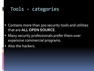 Tools - categories


 Contains more than 300 security tools and utilities
  that are ALL OPEN SOURCE.
 Many security professionals prefer them over
  expensive commercial programs.
 Also the hackers.
 