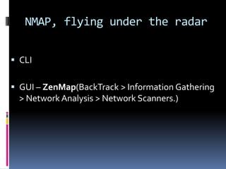 NMAP, flying under the radar


 CLI


 GUI – ZenMap(BackTrack > Information Gathering
  > Network Analysis > Network Scanners.)
 