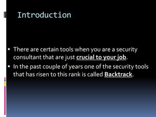 Introduction


 There are certain tools when you are a security
  consultant that are just crucial to your job.
 In the past couple of years one of the security tools
  that has risen to this rank is called Backtrack.
 