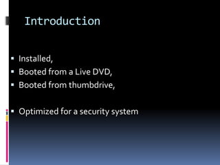 Introduction


 Installed,
 Booted from a Live DVD,
 Booted from thumbdrive,


 Optimized for a security system
 