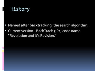 History


 Named after backtracking, the search algorithm.
 Current version - BackTrack 5 R1, code name
  "Revolution and it's Revision.“
 