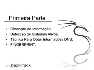 Primeira Parte
•
•
•
•

Obtenção de Informação;
Detecção de Sistemas Ativos;
Técnica Para Obter Informações DNS;
FINGERPRINT;

 
