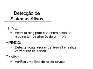 Detecção de
Sistemas Ativos
FPING:
 Executa ping para diferentes hosts ao
mesmo tempo através de um *.txt;

HPING3:
 Detecta hosts, regras de firewall e realiza
varreduras de portas;

Genlist:
 Verifica uma lista de hosts ativos;

 