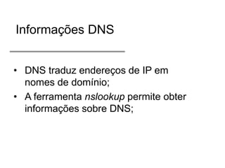 Informações DNS
• DNS traduz endereços de IP em
nomes de domínio;
• A ferramenta nslookup permite obter
informações sobre DNS;

 