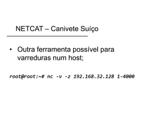 NETCAT – Canivete Suíço
• Outra ferramenta possível para
varreduras num host;
root@root:~# nc -v -z 192.168.32.128 1-4000

 