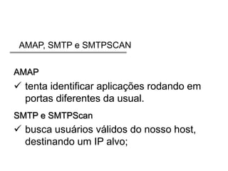 AMAP, SMTP e SMTPSCAN
AMAP

 tenta identificar aplicações rodando em
portas diferentes da usual.
SMTP e SMTPScan

 busca usuários válidos do nosso host,
destinando um IP alvo;

 