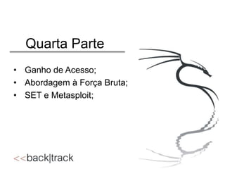 Quarta Parte
• Ganho de Acesso;
• Abordagem à Força Bruta;
• SET e Metasploit;

 