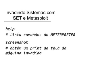 Invadindo Sistemas com
SET e Metasploit
help
# lista comandos do METERPRETER
screenshot
# obtém um print da tela da
máquina invadida

 