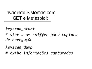 Invadindo Sistemas com
SET e Metasploit
keyscan_start
# starta um sniffer para captura
de navegação
keyscan_dump
# exibe informações capturadas

 