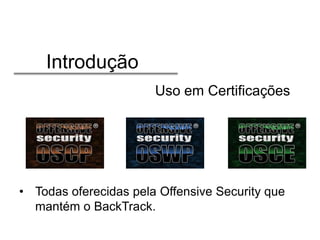 Introdução
Uso em Certificações

• Todas oferecidas pela Offensive Security que
mantém o BackTrack.

 