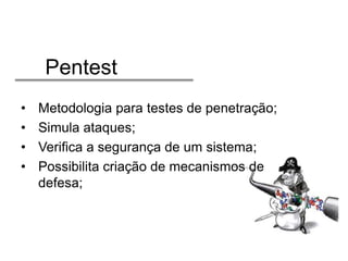 Pentest
•
•
•
•

Metodologia para testes de penetração;
Simula ataques;
Verifica a segurança de um sistema;
Possibilita criação de mecanismos de
defesa;

 