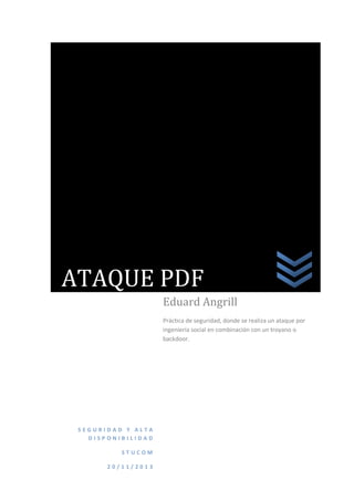 ATAQUE PDF
Eduard Angrill
Práctica de seguridad, donde se realiza un ataque por
ingeniería social en combinación con un troyano o
backdoor.

SEGURIDAD Y ALTA
DISPONIBILIDAD
STUCOM
20/11/2013

 