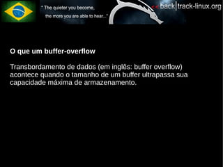 O que um buffer-overflow

Transbordamento de dados (em inglês: buffer overflow)
acontece quando o tamanho de um buffer ultrapassa sua
capacidade máxima de armazenamento.
 