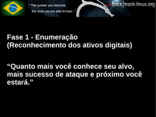 Fase 1 - Enumeração
(Reconhecimento dos ativos digitais)


“Quanto mais você conhece seu alvo,
mais sucesso de ataque e próximo você
estará.”
 
