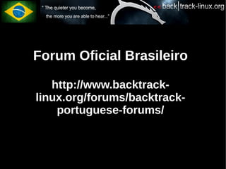 Forum Oficial Brasileiro

   http://www.backtrack-
linux.org/forums/backtrack-
    portuguese-forums/
 