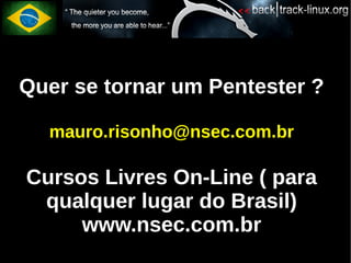 Quer se tornar um Pentester ?

  mauro.risonho@nsec.com.br

Cursos Livres On-Line ( para
 qualquer lugar do Brasil)
     www.nsec.com.br
 