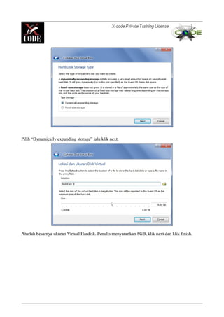 Pilih “Dynamically expanding storage” lalu klik next.
Aturlah besarnya ukuran Virtual Hardisk. Penulis menyarankan 8GB, klik next dan klik finish.
 