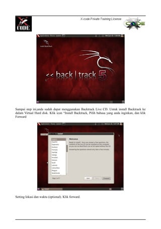 Sampai step ini,anda sudah dapat menggunakan Backtrack Live CD. Untuk install Backtrack ke
dalam Virtual Hard disk. Klik icon “Install Backtrack, Pilih bahasa yang anda inginkan, dan klik
Forward
Setting lokasi dan waktu (optional). Klik forward.
 