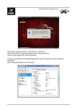 Keluar dari “Notifikasi Instalasi”. Klik System > Shut down
Anda sudah berhasil menginstall Backtrack pada Virtual Hard disk.
Atau bisa juga dengan klik “Restart Sekarang”.
Langkah yang terakhir untuk menghilangkan Boot Image CD Backtrack 5 dari konfigurasi
VirtualBox.
Klik setting pada tampilan awal VirtualBox
 