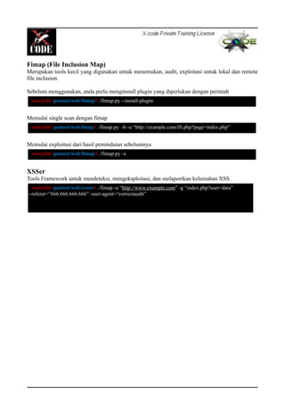 Fimap (File Inclusion Map)
Merupakan tools kecil yang digunakan untuk menemukan, audit, exploitasi untuk lokal dan remote
file inclusion.
Sebelum menggunakan, anda perlu menginstall plugin yang diperlukan dengan perintah
Memulai single scan dengan fimap
Memulai exploitasi dari hasil pemindaian sebelumnya
XSSer
Tools Framework untuk mendeteksi, mengeksploitasi, dan melaportkan kelemahan XSS.
root@bt:/pentest/web/fimep# ./fimap.py --install-plugin
root@bt:/pentest/web/fmap# ./fimap.py -b -u “http://example.com/lfi.php?page=index.php”
root@bt:/pentest/web/fimap# ./fimap.py -x
root@bt:/pentest/web/xxser# ./fimap -u “http://www.example.com” -g “index.php?user=data”
--referer=”666.666.666.666” -user-agent=“correctaudit”
 
