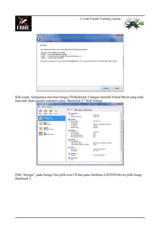 Klik create. Selanjutnya atur boot Image CD Backtrack 5 dengan memilih Virtual Mesin yang anda
buat tadi, disini penulis memberi nama “Backtrack 5”. Klik Setting
Pilih “Storage”, pada Sorage Tree pilih icon CD dan pada Attributes CD/DVD Device pilih Image
Backtrack 5.
 