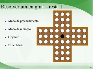 Resolver um enigma – resta 1

    Modo de preenchimento.

    Modo de remoção.

    Objetivo.

    Dificuldade.




                               12
 
