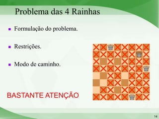 Problema das 4 Rainhas
   Formulação do problema.

   Restrições.

   Modo de caminho.




BASTANTE ATENÇÃO

                              14
 