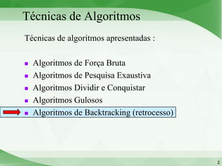 Técnicas de Algoritmos
Técnicas de algoritmos apresentadas :

   Algoritmos de Força Bruta
   Algoritmos de Pesquisa Exaustiva
   Algoritmos Dividir e Conquistar
   Algoritmos Gulosos
   Algoritmos de Backtracking (retrocesso)




                                              2
 