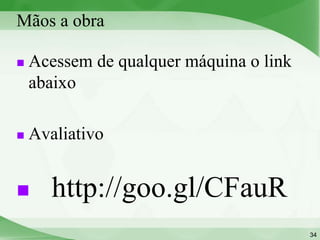 Mãos a obra

   Acessem de qualquer máquina o link
    abaixo

   Avaliativo


      http://goo.gl/CFauR
                                         34
 