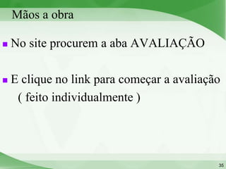 Mãos a obra

   No site procurem a aba AVALIAÇÃO

   E clique no link para começar a avaliação
     ( feito individualmente )




                                            35
 