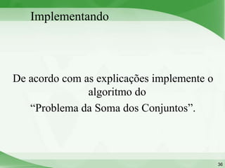 Implementando



De acordo com as explicações implemente o
               algoritmo do
   “Problema da Soma dos Conjuntos”.



                                            36
 