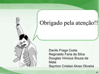 Obrigado pela atenção!!



   Danilo Fraga Costa
   Reginaldo Faria da Silva
   Douglas Vinícius Souza da
   Mata
   Saymon Cristian Alves Oliveira
                                    40
 