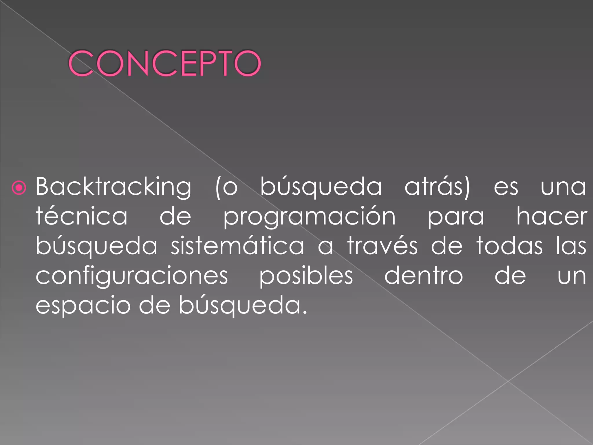  Backtracking (o búsqueda atrás) es una
técnica de programación para hacer
búsqueda sistemática a través de todas las
configuraciones posibles dentro de un
espacio de búsqueda.
 