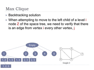 Max Clique
 Backtracking solution
 When attempting to move to the left child of a level i
node Z of the space tree, we need to verify that there
is an edge from vertex i every other vertex, j
Empty
4 52 31
1, 51, 2 1, 4 2, 3 2, 5
1, 2, 5
 