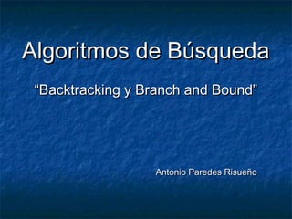Algoritmos de BúsquedaAlgoritmos de Búsqueda
“Backtracking y Branch and Bound”“Backtracking y Branch and Bound”
Antonio Paredes RisueñoAntonio Paredes Risueño
 
