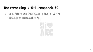 Backtracking : 0-1 Knapsack #2
● 이 문제를 어떻게 재귀적으로 풀어낼 수 있는지
그림으로 이해해보도록 하자.
15
 