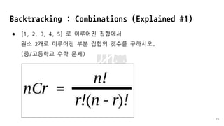 Backtracking : Combinations (Explained #1)
● {1, 2, 3, 4, 5} 로 이루어진 집합에서
원소 2개로 이루어진 부분 집합의 갯수를 구하시오.
(중/고등학교 수학 문제)
23
 