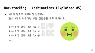 Backtracking : Combinations (Explained #5)
● N개의 원소로 이루어진 집합에서
원소 M개로 이루어진 부분 집합들을 모두 구하시오.
M == 1 일 경우, 1중 for 문
M == 2 일 경우, 2중 for 문
M == 3 일 경우, 3중 for 문
...
27
 
