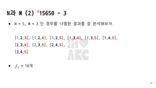 N과 M (2) #
15650 - 3
● N = 5, M = 3 인 경우를 나열한 결과를 잘 분석해보자.
[1,2,3], [1,2,4], [1,2,5], [1,3,4], [1,3,5], [1,4,5],
[2,3,4], [2,3,5], [2,4,5],
[3,4,5]
● 5
C3
= 10개
47
 