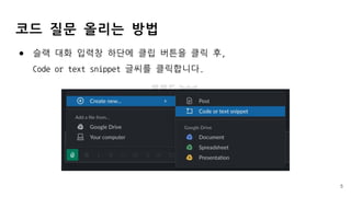● 슬랙 대화 입력창 하단에 클립 버튼을 클릭 후,
Code or text snippet 글씨를 클릭합니다.
코드 질문 올리는 방법
5
 
