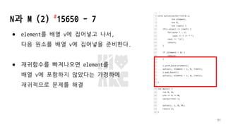 N과 M (2) #
15650 - 7
● element를 배열 v에 집어넣고 나서,
다음 원소를 배열 v에 집어넣을 준비한다.
● 재귀함수를 빠져나오면 element를
배열 v에 포함하지 않았다는 가정하에
재귀적으로 문제를 해결
51
 