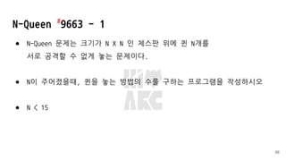 N-Queen #
9663 - 1
● N-Queen 문제는 크기가 N X N 인 체스판 위에 퀸 N개를
서로 공격할 수 없게 놓는 문제이다.
● N이 주어졌을때, 퀸을 놓는 방법의 수를 구하는 프로그램을 작성하시오
● N < 15
56
 