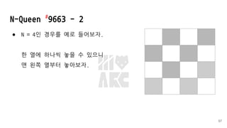 N-Queen #
9663 - 2
● N = 4인 경우를 예로 들어보자.
한 열에 하나씩 놓을 수 있으니
맨 왼쪽 열부터 놓아보자.
57
 