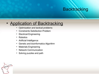 Backtracking
• Application of Backtracking
• Optimization and tactical problems
• Constraints Satisfaction Problem
• Electrical Engineering
• Robotics
• Artificial Intelligence
• Genetic and bioinformatics Algorithm
• Materials Engineering
• Network Communication
• Solving puzzles and path
 
