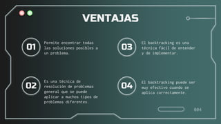 01
Permite encontrar todas
las soluciones posibles a
un problema.
02
Es una técnica de
resolución de problemas
general que se puede
aplicar a muchos tipos de
problemas diferentes.
03
El backtracking es una
técnica fácil de entender
y de implementar.
04
El backtracking puede ser
muy efectivo cuando se
aplica correctamente.
VENTAJAS
004
 