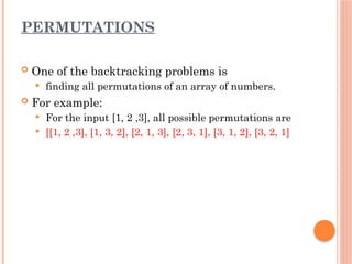 PERMUTATIONS
 One of the backtracking problems is
 finding all permutations of an array of numbers.
 For example:
 For the input [1, 2 ,3], all possible permutations are
 [[1, 2 ,3], [1, 3, 2], [2, 1, 3], [2, 3, 1], [3, 1, 2], [3, 2, 1]
 