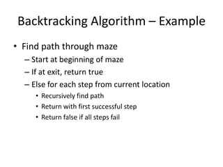 Backtracking Algorithm – Example
• Find path through maze
– Start at beginning of maze
– If at exit, return true
– Else for each step from current location
• Recursively find path
• Return with first successful step
• Return false if all steps fail

 