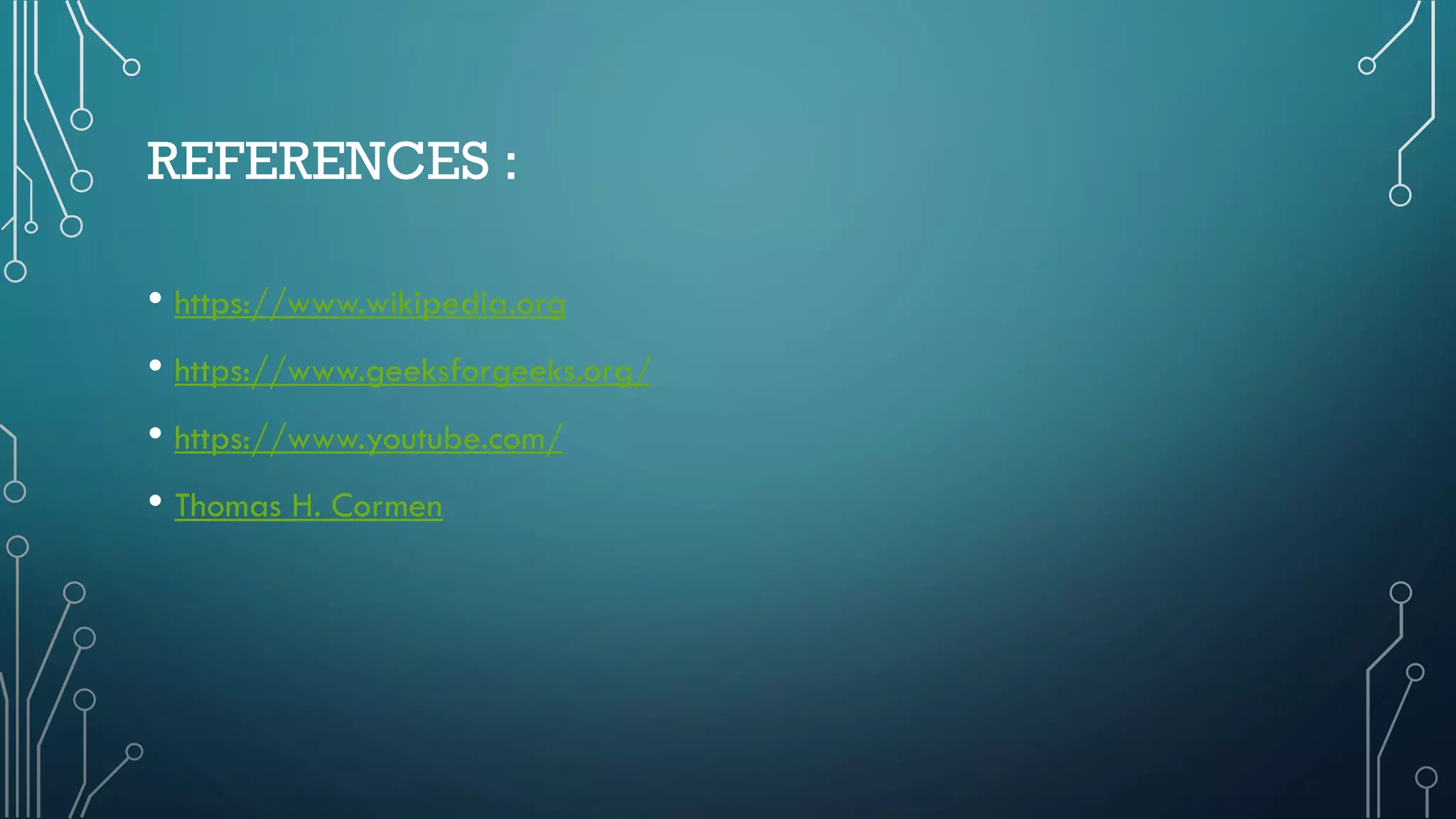 REFERENCES :
• https://www.wikipedia.org
• https://www.geeksforgeeks.org/
• https://www.youtube.com/
• Thomas H. Cormen
 