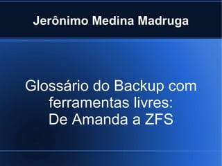 Jerônimo Medina Madruga




Glossário do Backup com
   ferramentas livres:
   De Amanda a ZFS
 